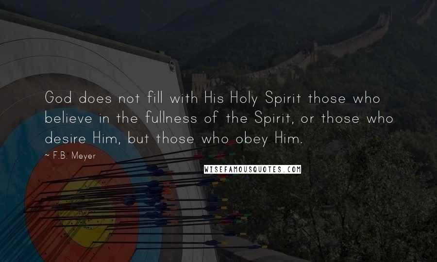 F.B. Meyer Quotes: God does not fill with His Holy Spirit those who believe in the fullness of the Spirit, or those who desire Him, but those who obey Him.