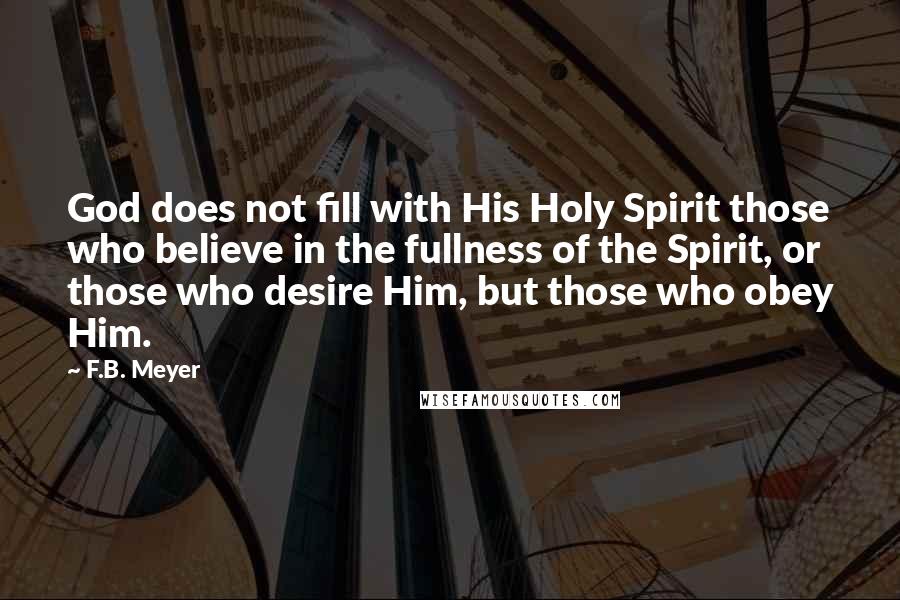F.B. Meyer Quotes: God does not fill with His Holy Spirit those who believe in the fullness of the Spirit, or those who desire Him, but those who obey Him.