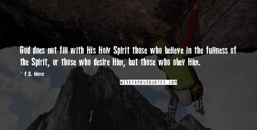 F.B. Meyer Quotes: God does not fill with His Holy Spirit those who believe in the fullness of the Spirit, or those who desire Him, but those who obey Him.
