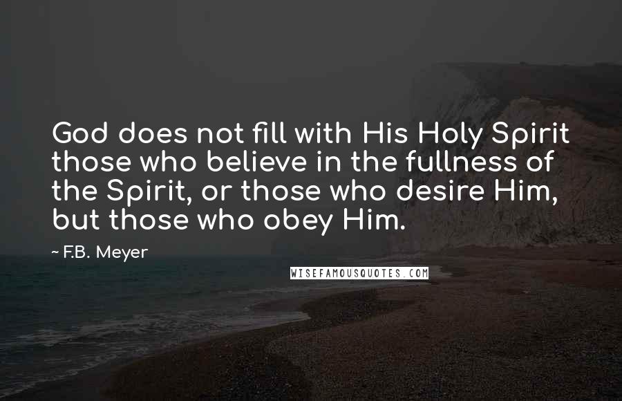 F.B. Meyer Quotes: God does not fill with His Holy Spirit those who believe in the fullness of the Spirit, or those who desire Him, but those who obey Him.