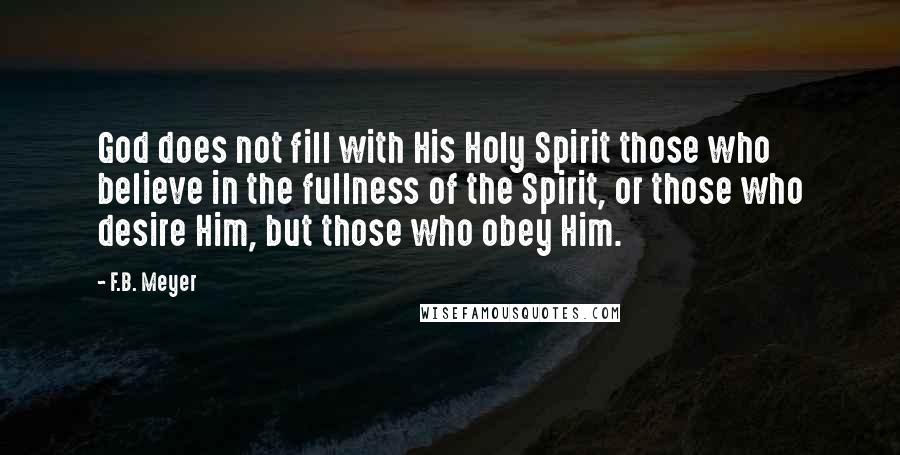 F.B. Meyer Quotes: God does not fill with His Holy Spirit those who believe in the fullness of the Spirit, or those who desire Him, but those who obey Him.