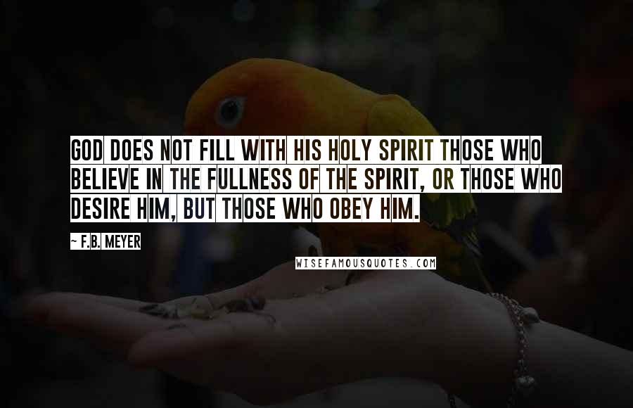 F.B. Meyer Quotes: God does not fill with His Holy Spirit those who believe in the fullness of the Spirit, or those who desire Him, but those who obey Him.