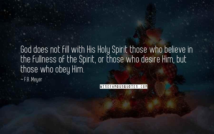 F.B. Meyer Quotes: God does not fill with His Holy Spirit those who believe in the fullness of the Spirit, or those who desire Him, but those who obey Him.