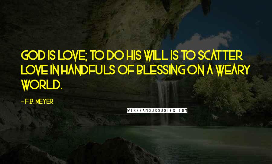 F.B. Meyer Quotes: God is love; to do his will is to scatter love in handfuls of blessing on a weary world.