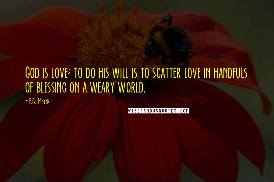 F.B. Meyer Quotes: God is love; to do his will is to scatter love in handfuls of blessing on a weary world.