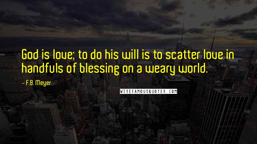 F.B. Meyer Quotes: God is love; to do his will is to scatter love in handfuls of blessing on a weary world.