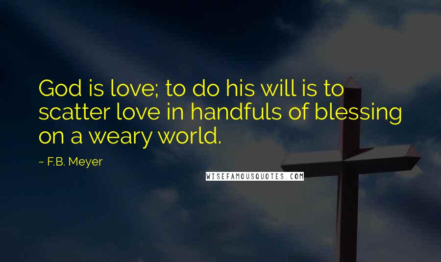 F.B. Meyer Quotes: God is love; to do his will is to scatter love in handfuls of blessing on a weary world.
