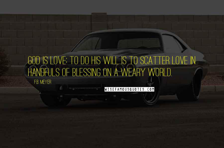 F.B. Meyer Quotes: God is love; to do his will is to scatter love in handfuls of blessing on a weary world.
