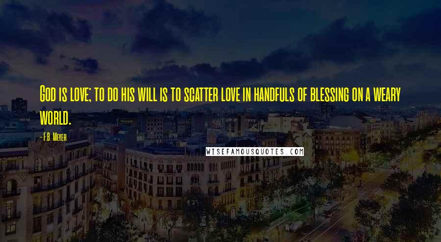 F.B. Meyer Quotes: God is love; to do his will is to scatter love in handfuls of blessing on a weary world.