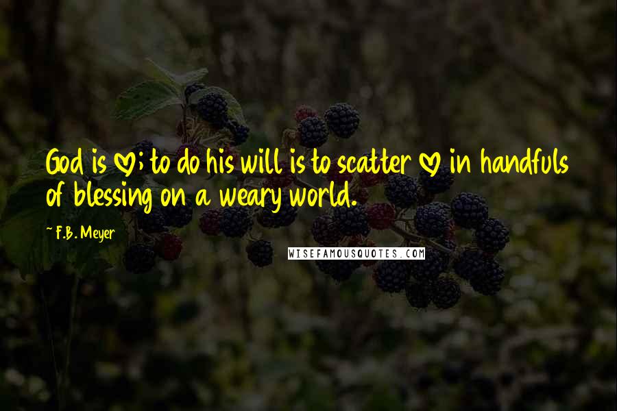 F.B. Meyer Quotes: God is love; to do his will is to scatter love in handfuls of blessing on a weary world.