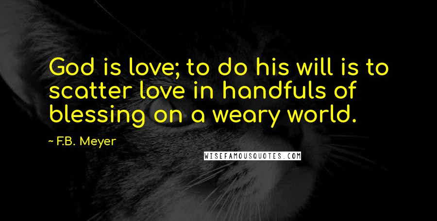 F.B. Meyer Quotes: God is love; to do his will is to scatter love in handfuls of blessing on a weary world.
