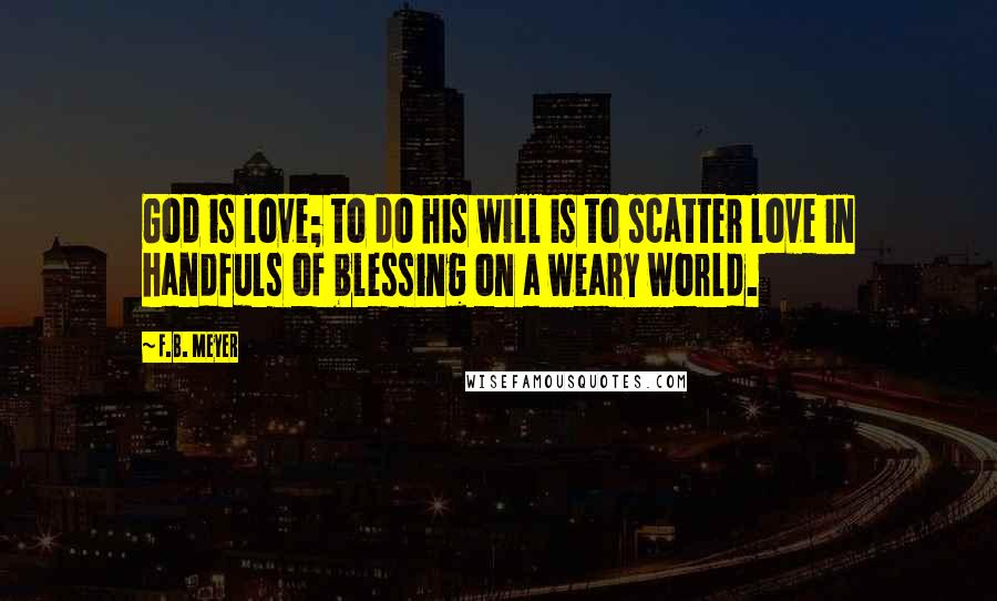F.B. Meyer Quotes: God is love; to do his will is to scatter love in handfuls of blessing on a weary world.