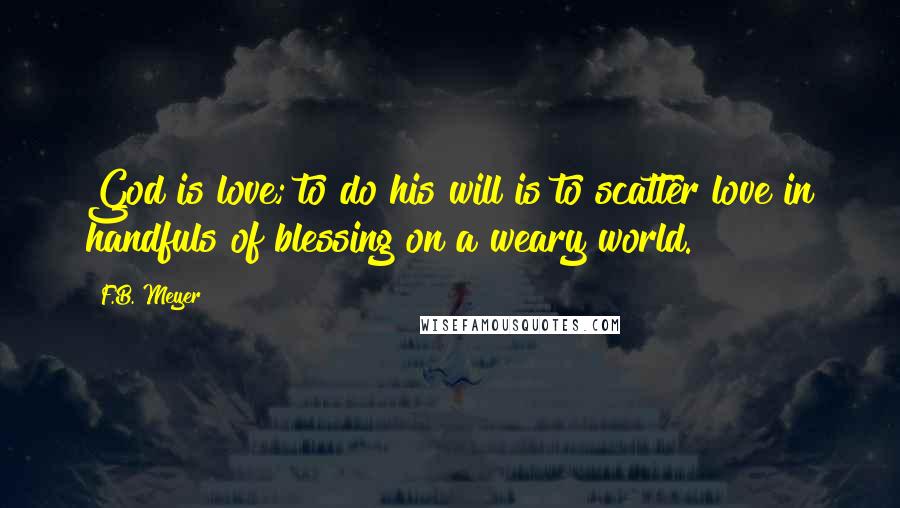 F.B. Meyer Quotes: God is love; to do his will is to scatter love in handfuls of blessing on a weary world.