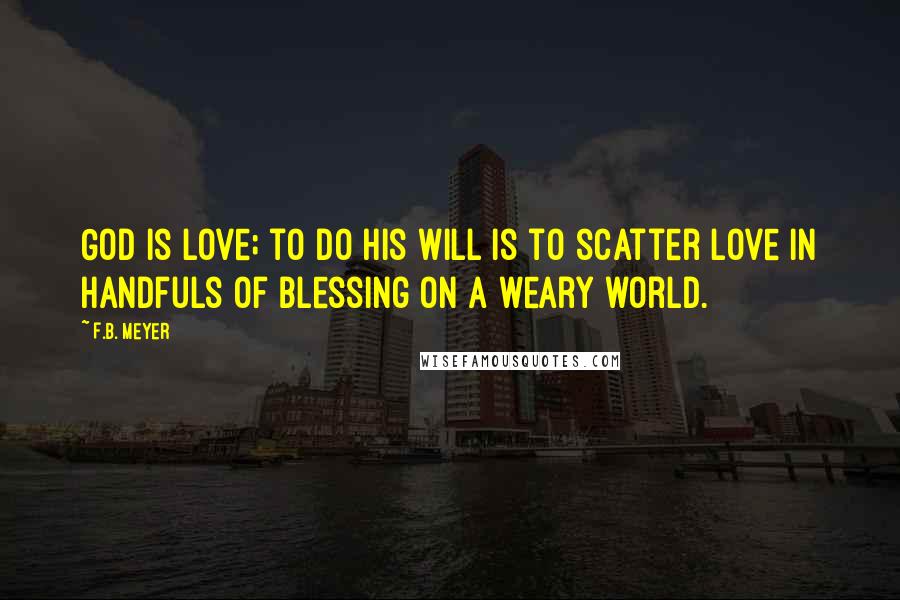 F.B. Meyer Quotes: God is love; to do his will is to scatter love in handfuls of blessing on a weary world.