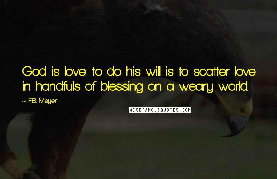 F.B. Meyer Quotes: God is love; to do his will is to scatter love in handfuls of blessing on a weary world.