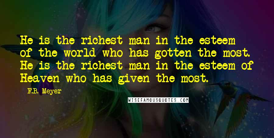 F.B. Meyer Quotes: He is the richest man in the esteem of the world who has gotten the most. He is the richest man in the esteem of Heaven who has given the most.