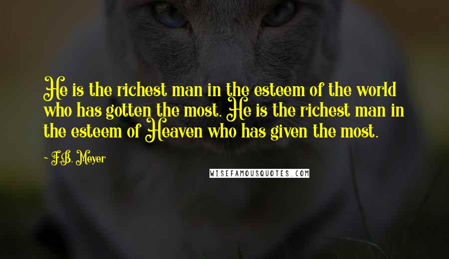 F.B. Meyer Quotes: He is the richest man in the esteem of the world who has gotten the most. He is the richest man in the esteem of Heaven who has given the most.