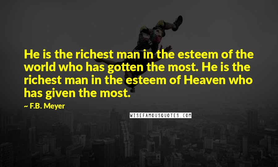 F.B. Meyer Quotes: He is the richest man in the esteem of the world who has gotten the most. He is the richest man in the esteem of Heaven who has given the most.