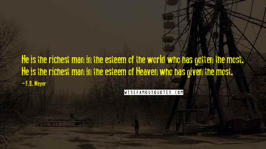 F.B. Meyer Quotes: He is the richest man in the esteem of the world who has gotten the most. He is the richest man in the esteem of Heaven who has given the most.