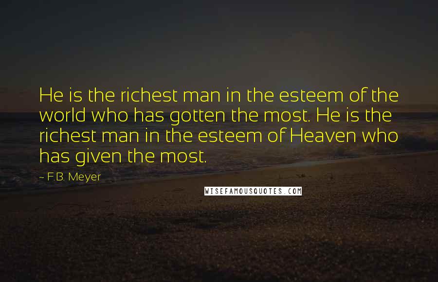 F.B. Meyer Quotes: He is the richest man in the esteem of the world who has gotten the most. He is the richest man in the esteem of Heaven who has given the most.