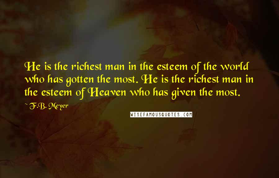 F.B. Meyer Quotes: He is the richest man in the esteem of the world who has gotten the most. He is the richest man in the esteem of Heaven who has given the most.