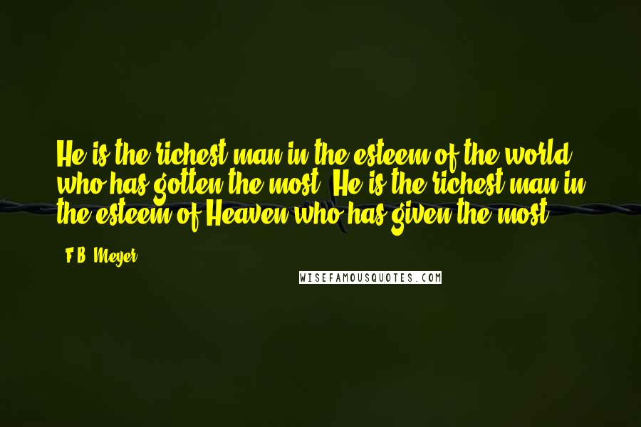 F.B. Meyer Quotes: He is the richest man in the esteem of the world who has gotten the most. He is the richest man in the esteem of Heaven who has given the most.