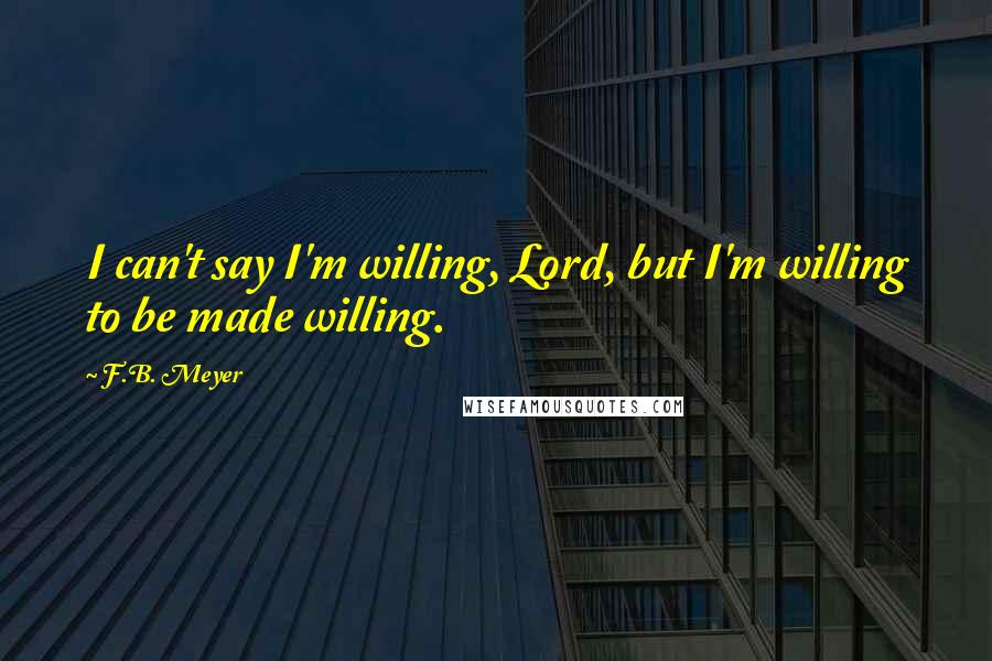 F.B. Meyer Quotes: I can't say I'm willing, Lord, but I'm willing to be made willing.