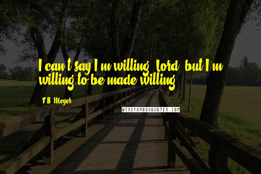 F.B. Meyer Quotes: I can't say I'm willing, Lord, but I'm willing to be made willing.