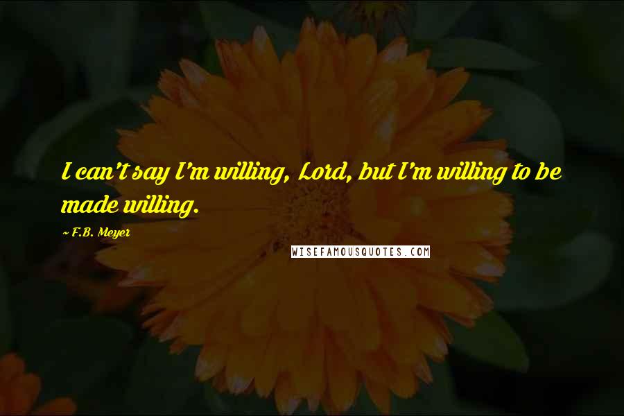 F.B. Meyer Quotes: I can't say I'm willing, Lord, but I'm willing to be made willing.