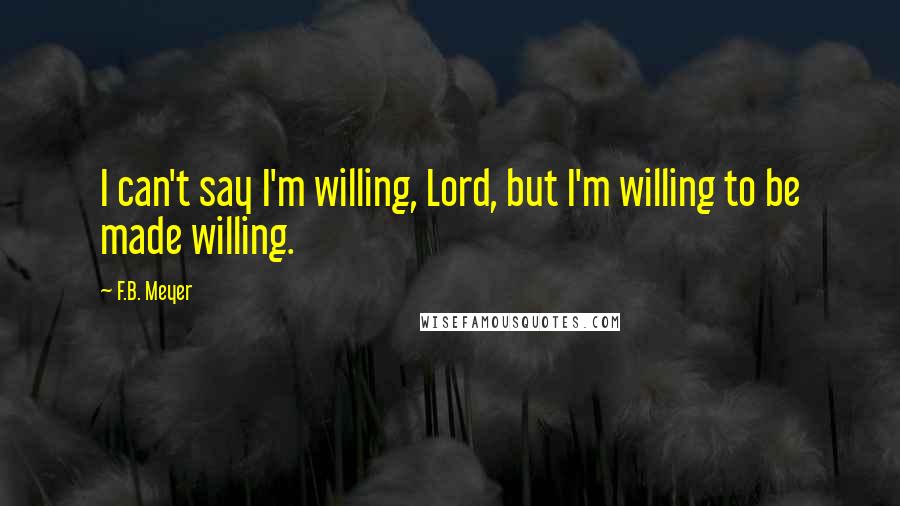 F.B. Meyer Quotes: I can't say I'm willing, Lord, but I'm willing to be made willing.