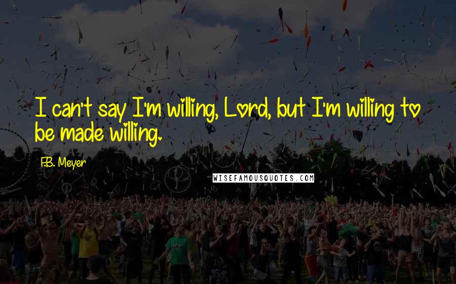 F.B. Meyer Quotes: I can't say I'm willing, Lord, but I'm willing to be made willing.