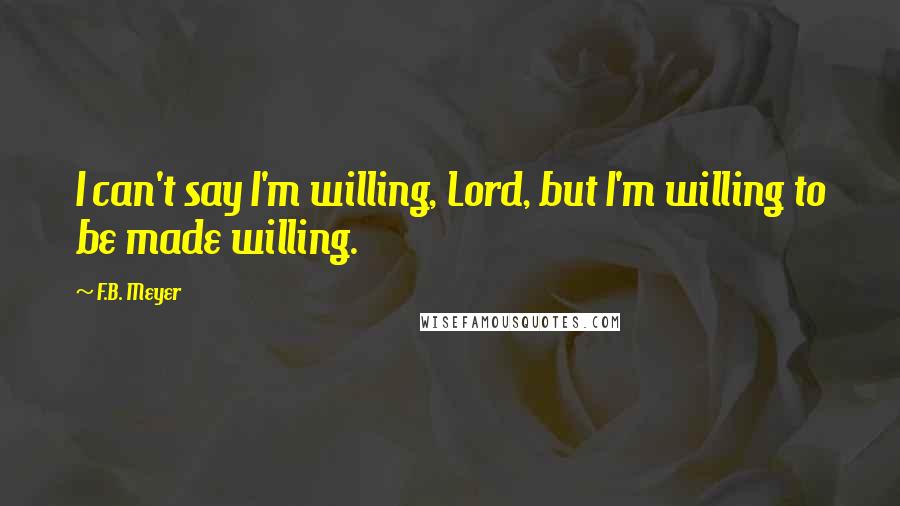 F.B. Meyer Quotes: I can't say I'm willing, Lord, but I'm willing to be made willing.