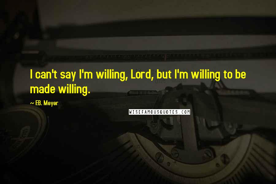 F.B. Meyer Quotes: I can't say I'm willing, Lord, but I'm willing to be made willing.