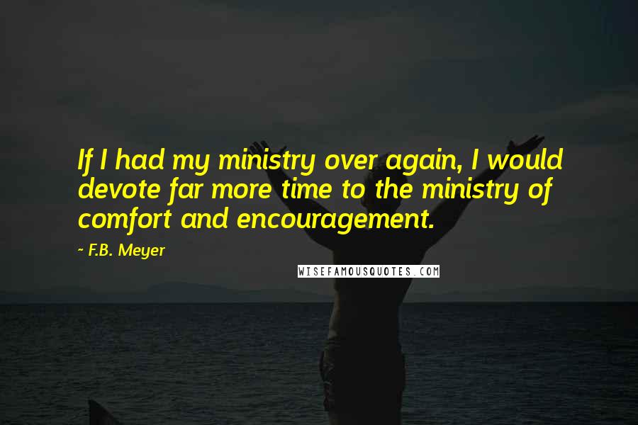 F.B. Meyer Quotes: If I had my ministry over again, I would devote far more time to the ministry of comfort and encouragement.