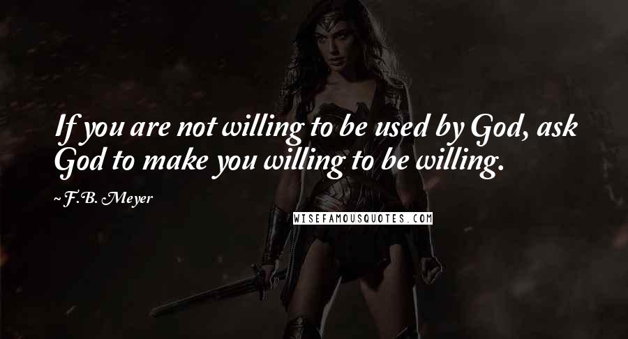 F.B. Meyer Quotes: If you are not willing to be used by God, ask God to make you willing to be willing.