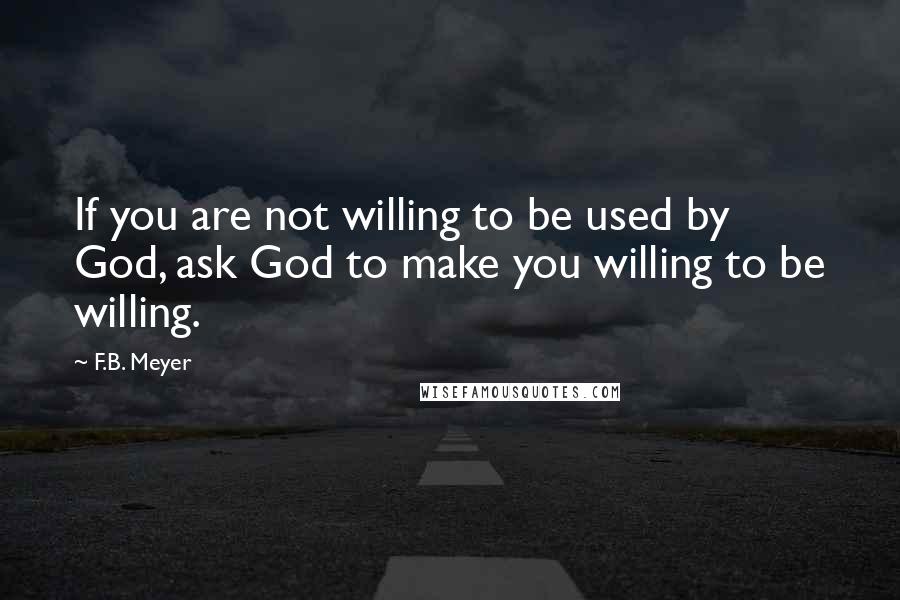 F.B. Meyer Quotes: If you are not willing to be used by God, ask God to make you willing to be willing.