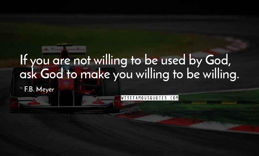 F.B. Meyer Quotes: If you are not willing to be used by God, ask God to make you willing to be willing.