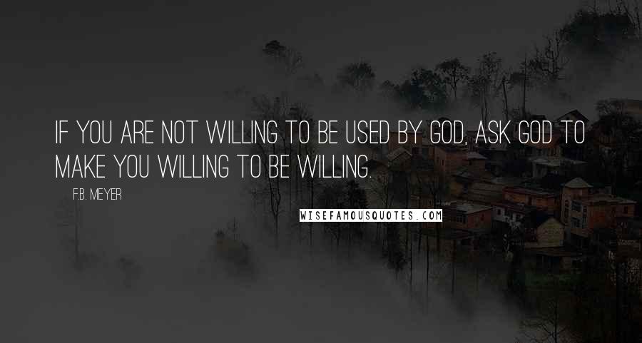 F.B. Meyer Quotes: If you are not willing to be used by God, ask God to make you willing to be willing.