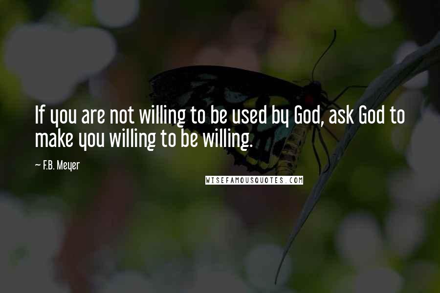 F.B. Meyer Quotes: If you are not willing to be used by God, ask God to make you willing to be willing.