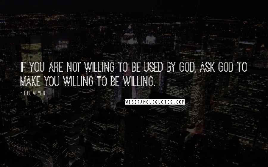 F.B. Meyer Quotes: If you are not willing to be used by God, ask God to make you willing to be willing.