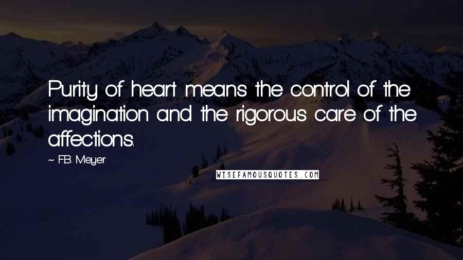 F.B. Meyer Quotes: Purity of heart means the control of the imagination and the rigorous care of the affections.