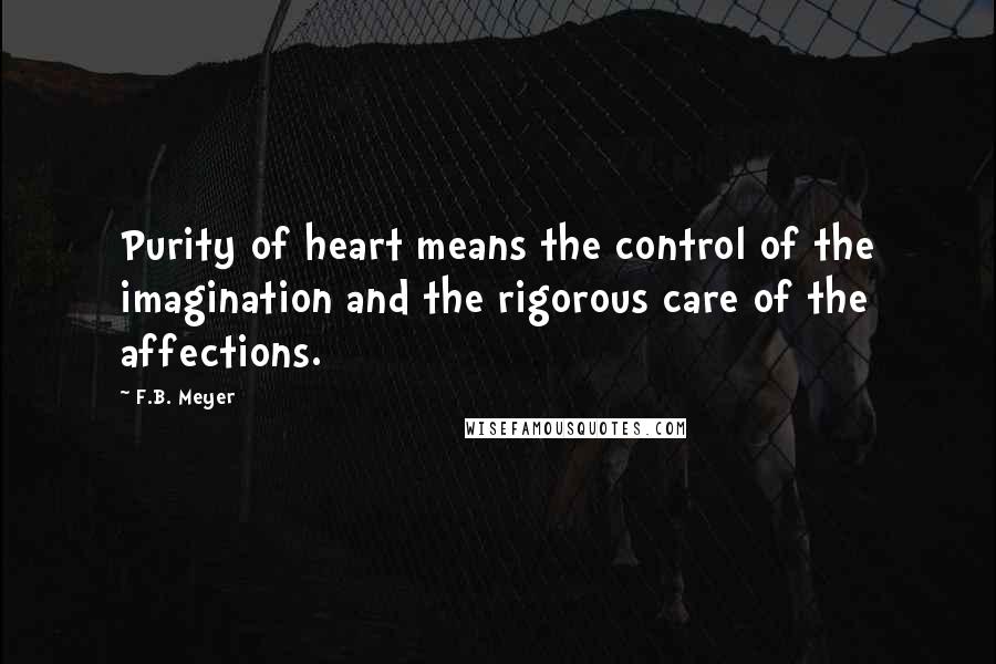 F.B. Meyer Quotes: Purity of heart means the control of the imagination and the rigorous care of the affections.