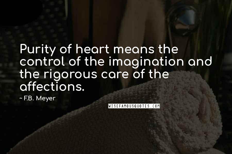 F.B. Meyer Quotes: Purity of heart means the control of the imagination and the rigorous care of the affections.