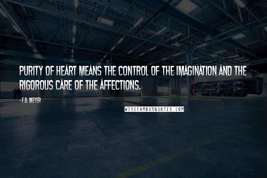 F.B. Meyer Quotes: Purity of heart means the control of the imagination and the rigorous care of the affections.