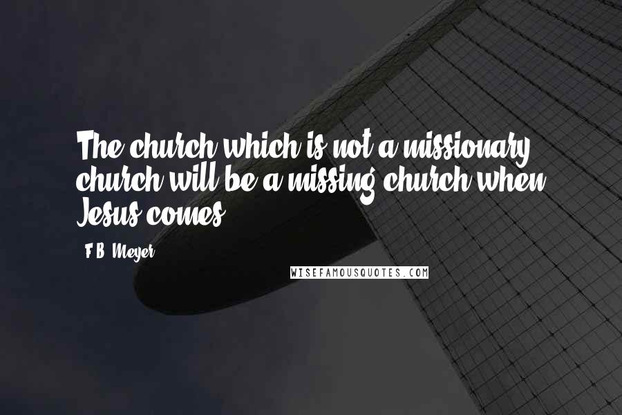 F.B. Meyer Quotes: The church which is not a missionary church will be a missing church when Jesus comes.
