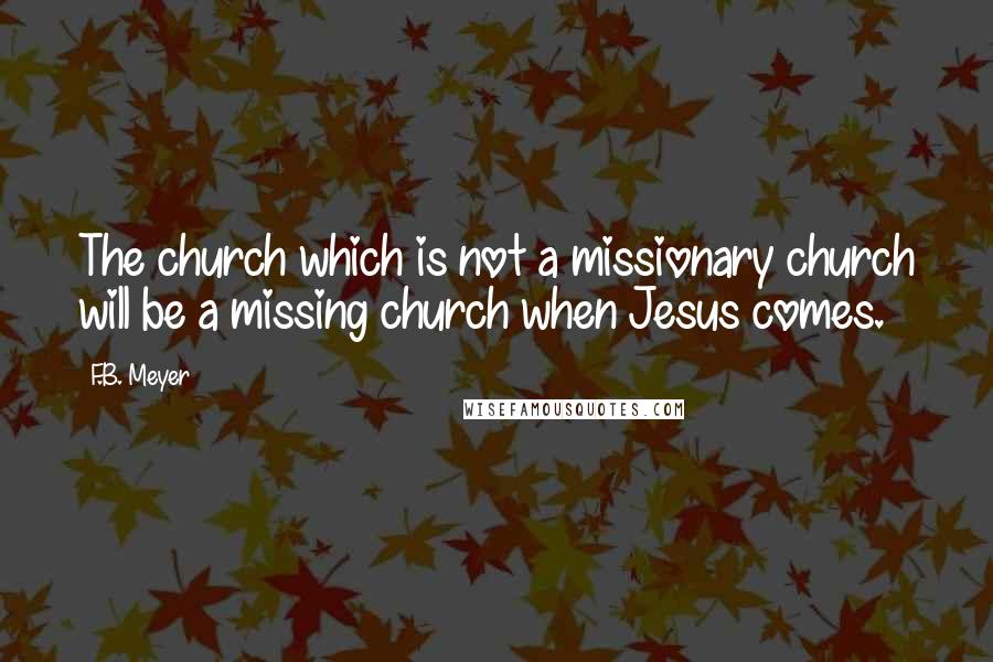 F.B. Meyer Quotes: The church which is not a missionary church will be a missing church when Jesus comes.