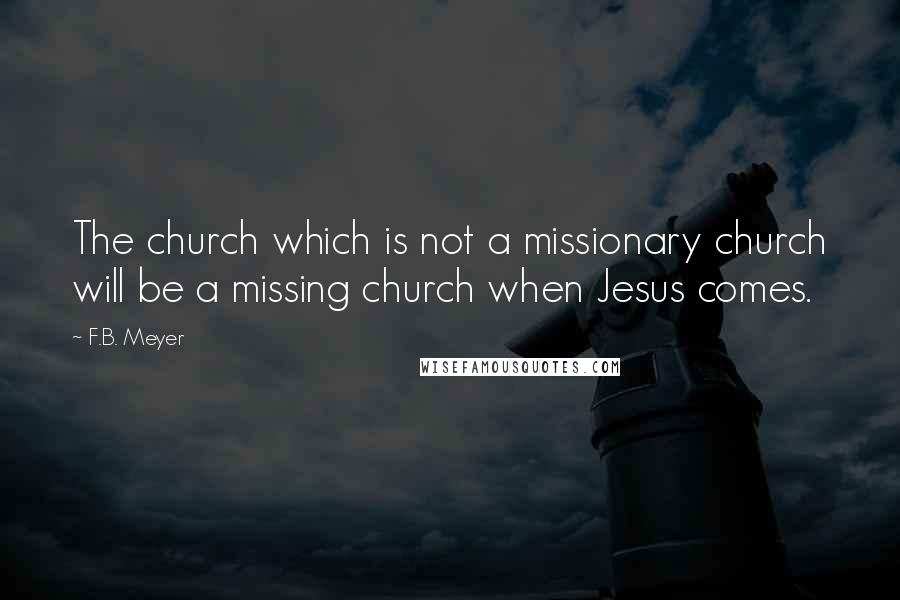 F.B. Meyer Quotes: The church which is not a missionary church will be a missing church when Jesus comes.