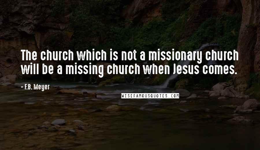 F.B. Meyer Quotes: The church which is not a missionary church will be a missing church when Jesus comes.