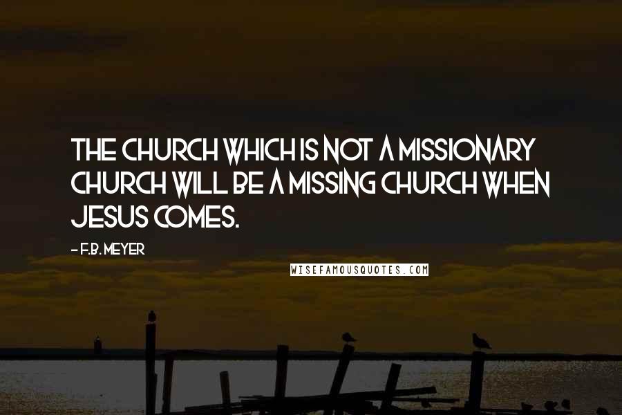 F.B. Meyer Quotes: The church which is not a missionary church will be a missing church when Jesus comes.