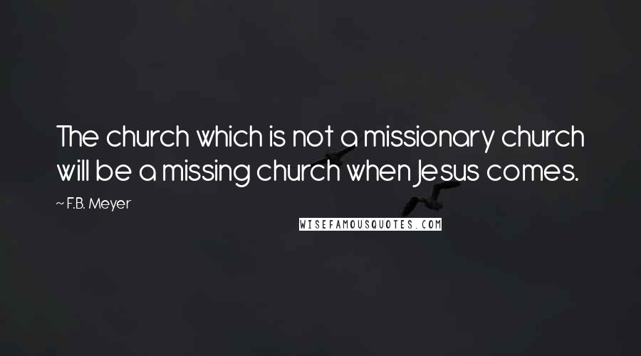F.B. Meyer Quotes: The church which is not a missionary church will be a missing church when Jesus comes.